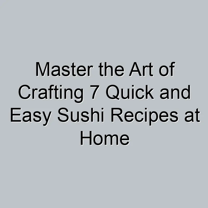 Master the Art of Crafting 7 Quick and Easy Sushi Recipes at Home