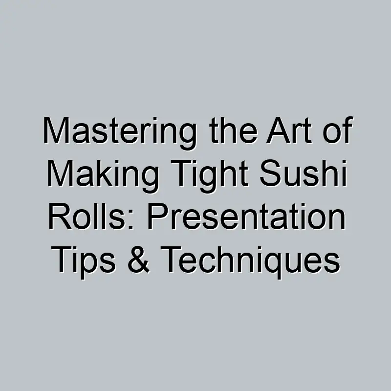 Mastering the Art of Making Tight Sushi Rolls: Presentation Tips & Techniques